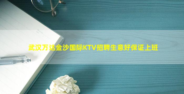 武汉万达金沙国际KTV招聘生意好保证上班