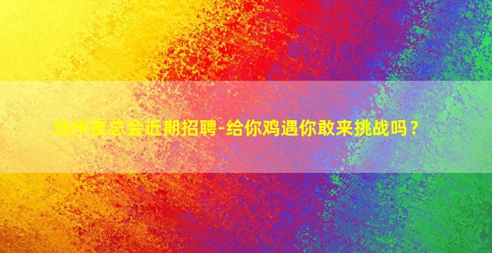 池州夜总会近期招聘-给你鸡遇你敢来挑战吗？
